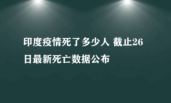 印度疫情死了多少人 截止26日最新死亡数据公布