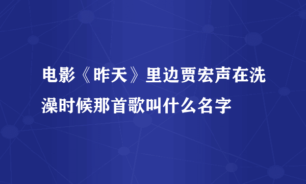 电影《昨天》里边贾宏声在洗澡时候那首歌叫什么名字