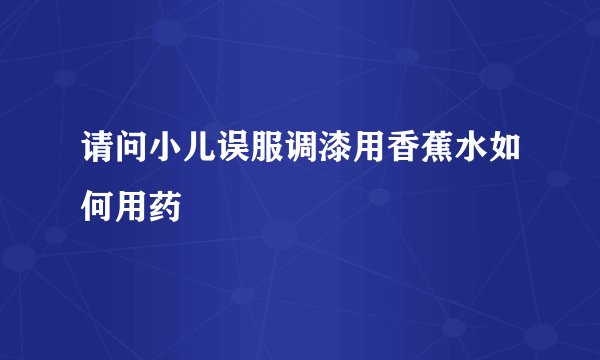 请问小儿误服调漆用香蕉水如何用药