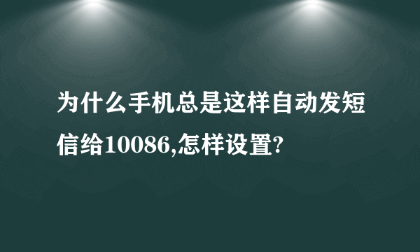 为什么手机总是这样自动发短信给10086,怎样设置?