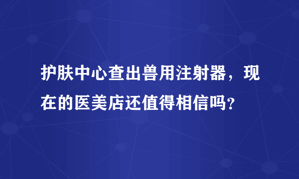 护肤中心查出兽用注射器，现在的医美店还值得相信吗？