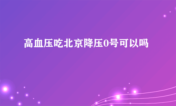 高血压吃北京降压0号可以吗