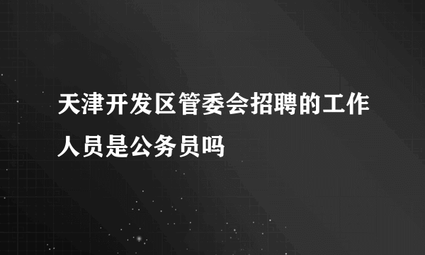 天津开发区管委会招聘的工作人员是公务员吗