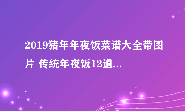 2019猪年年夜饭菜谱大全带图片 传统年夜饭12道菜谱好吃又好看