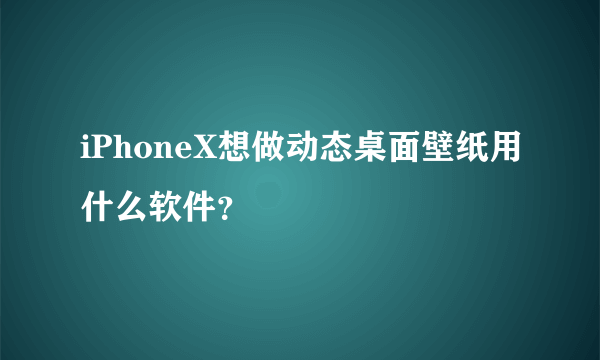 iPhoneX想做动态桌面壁纸用什么软件？