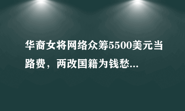 华裔女将网络众筹5500美元当路费，两改国籍为钱愁白头仍不愿回国