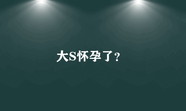 大S怀孕了？ 