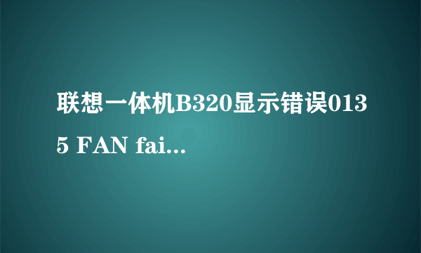 联想一体机B320显示错误0135 FAN failure不能开机是为什么?