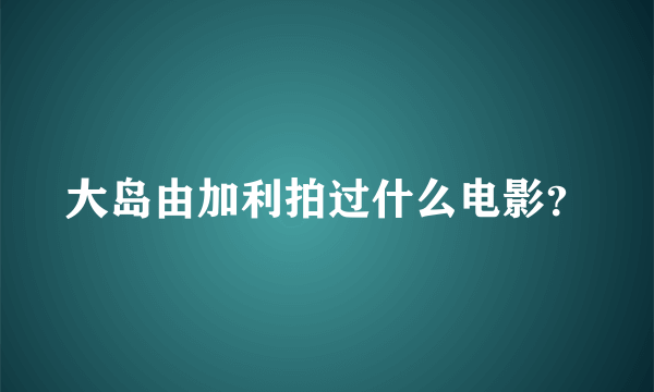 大岛由加利拍过什么电影？