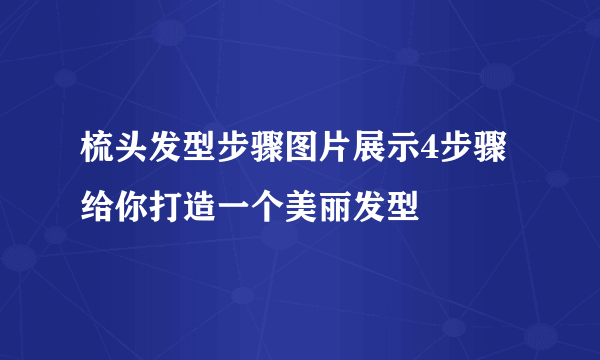 梳头发型步骤图片展示4步骤给你打造一个美丽发型