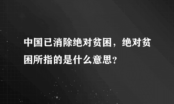 中国已消除绝对贫困，绝对贫困所指的是什么意思？