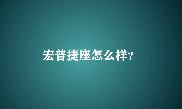 宏普捷座怎么样？