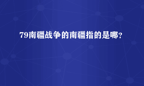 79南疆战争的南疆指的是哪？