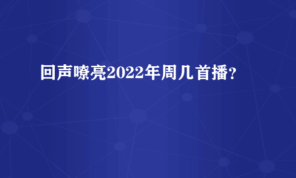 回声嘹亮2022年周几首播？