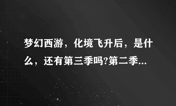 梦幻西游，化境飞升后，是什么，还有第三季吗?第二季化境飞升最后一集蚩尤不是已经破封了吗？