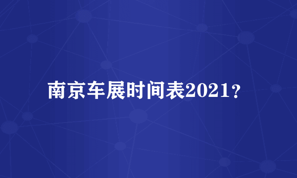 南京车展时间表2021？