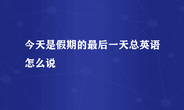 今天是假期的最后一天总英语怎么说