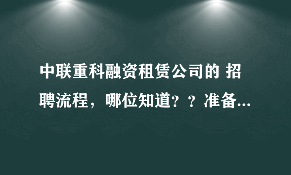 中联重科融资租赁公司的 招聘流程，哪位知道？？准备参加校园招聘会（抱歉不能给分）