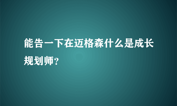 能告一下在迈格森什么是成长规划师？