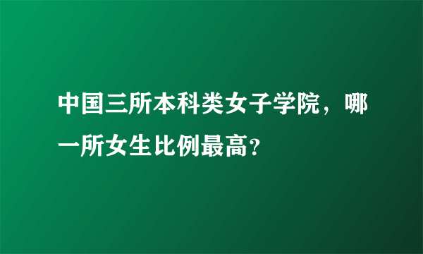 中国三所本科类女子学院，哪一所女生比例最高？