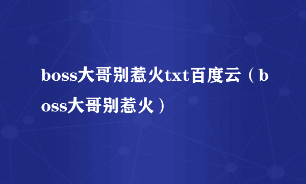 boss大哥别惹火txt百度云（boss大哥别惹火）