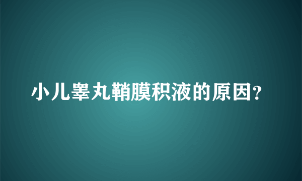 小儿睾丸鞘膜积液的原因？