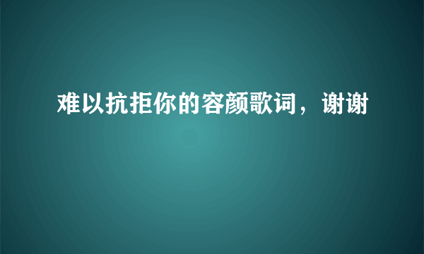 难以抗拒你的容颜歌词，谢谢