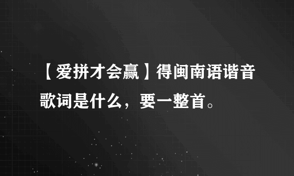 【爱拼才会赢】得闽南语谐音歌词是什么，要一整首。