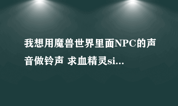 我想用魔兽世界里面NPC的声音做铃声 求血精灵sin\