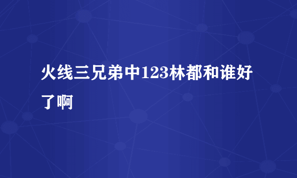 火线三兄弟中123林都和谁好了啊