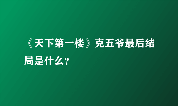 《天下第一楼》克五爷最后结局是什么？