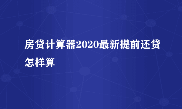 房贷计算器2020最新提前还贷怎样算