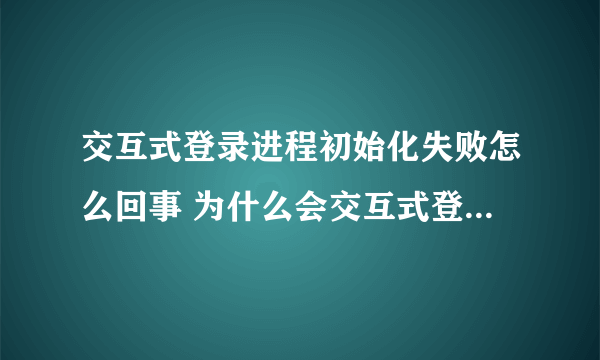 交互式登录进程初始化失败怎么回事 为什么会交互式登录进程初始化失败