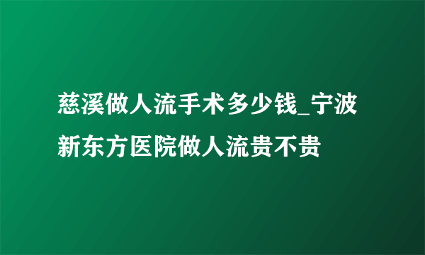 慈溪做人流手术多少钱_宁波新东方医院做人流贵不贵