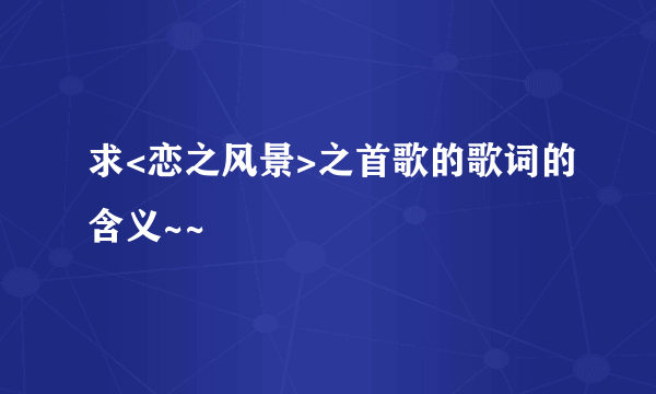 求<恋之风景>之首歌的歌词的含义~~