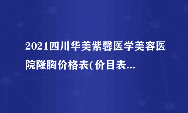 2021四川华美紫馨医学美容医院隆胸价格表(价目表)怎么样?