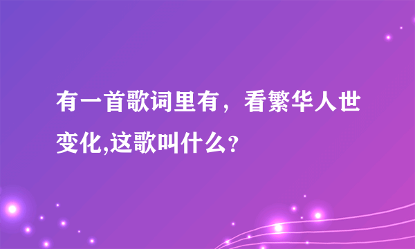 有一首歌词里有，看繁华人世变化,这歌叫什么？