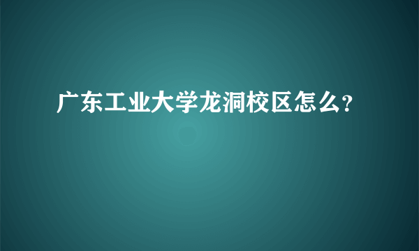 广东工业大学龙洞校区怎么？