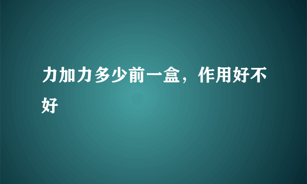 力加力多少前一盒，作用好不好