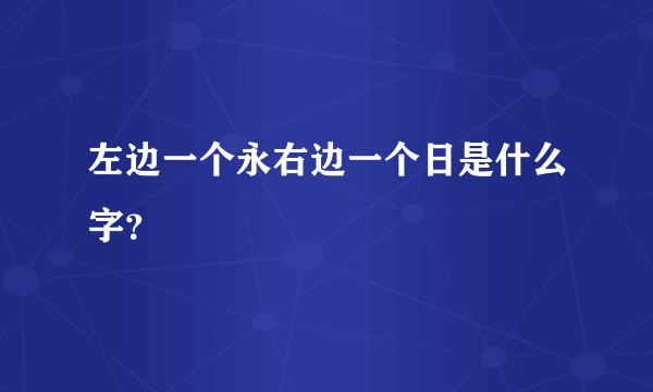 左边一个永右边一个日是什么字？