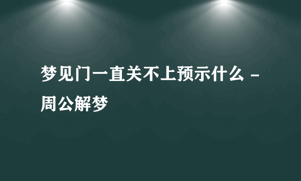 梦见门一直关不上预示什么 -周公解梦