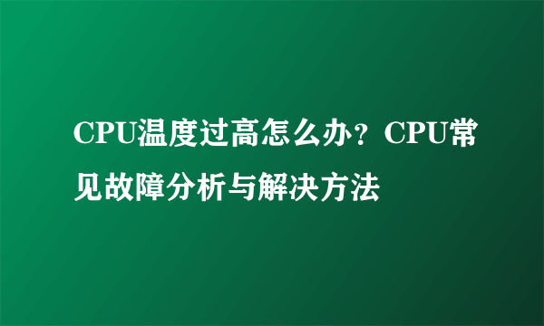 CPU温度过高怎么办？CPU常见故障分析与解决方法