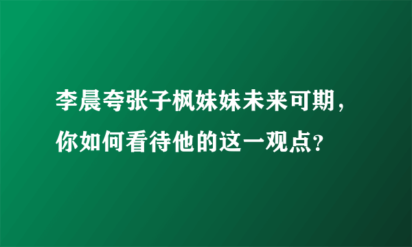 李晨夸张子枫妹妹未来可期，你如何看待他的这一观点？