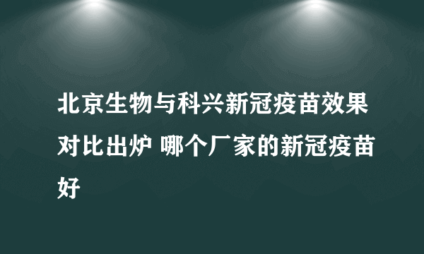 北京生物与科兴新冠疫苗效果对比出炉 哪个厂家的新冠疫苗好