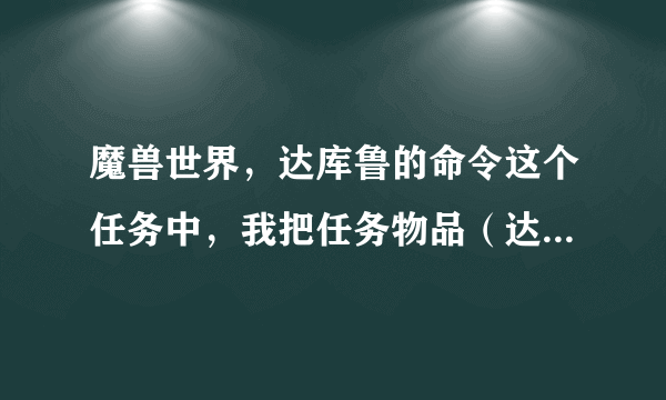 魔兽世界，达库鲁的命令这个任务中，我把任务物品（达库鲁的命令）弄丢了！放弃之后怎么重新接任务啊！