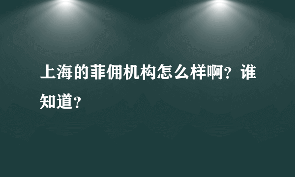 上海的菲佣机构怎么样啊？谁知道？