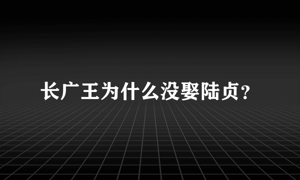 长广王为什么没娶陆贞？