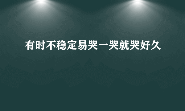 有时不稳定易哭一哭就哭好久