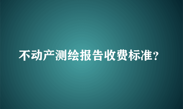 不动产测绘报告收费标准？