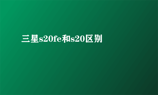 三星s20fe和s20区别